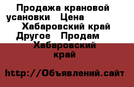 Продажа крановой  усановки › Цена ­ 240 000 - Хабаровский край Другое » Продам   . Хабаровский край